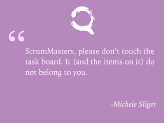 “ScrumMasters, please don’t touch the
task board. It (and the items on it) do
not belong to you.
-Michele Sliger
 