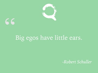 “Big egos have little ears.
-Robert Schuller
 