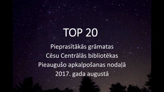 TOP 20
Pieprasītākās grāmatas
Cēsu Centrālās bibliotēkas
Pieaugušo apkalpošanas nodaļā
2017. gada augustā
 
