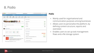 8. Podio
Podio
▪ Mainly used for organisational and
communication purposes among businesses
▪ Allows users to personalise the platform, by
deﬁning content structure, reports and
overviews
▪ Enables users to set up task management
ﬂows and a ﬁle storage system
opinion 10www.mopinion.com
 