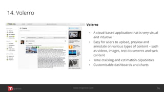 14. Volerro
Volerro
▪ A cloud-based application that is very visual
and intuitive
▪ Easy for users to upload, preview and
annotate on various types of content – such
as videos, images, text documents and web
content
▪ Time-tracking and estimation capabilities
▪ Customisable dashboards and charts
opinion 16www.mopinion.com
 
