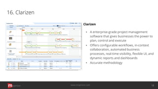 16. Clarizen
Clarizen
▪ A enterprise-grade project management
software that gives businesses the power to
plan, control and execute
▪ Oﬀers conﬁgurable workﬂows, in-context
collaboration, automated business
processes, real-time visibility, ﬂexible UI, and
dynamic reports and dashboards
▪ Accurate methodology
opinion 18www.mopinion.com
 