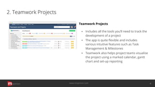 2. Teamwork Projects
Teamwork Projects
▪ Includes all the tools you’ll need to track the
development of a project
▪ The app is quite ﬂexible and includes
various intuitive features such as Task
Management & Milestones
▪ Teamwork also helps project teams visualise
the project using a marked calendar, gantt
chart and set-up reporting
opinion 4www.mopinion.com
 