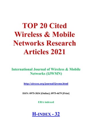 TOP 20 Cited
Wireless & Mobile
Networks Research
Articles 2021
International Journal of Wireless & Mobile
Networks (IJWMN)
http://airccse.org/journal/ijwmn.html
ISSN: 0975-3834 [Online]; 0975-4679 [Print]
ERA indexed
H-INDEX - 32
 