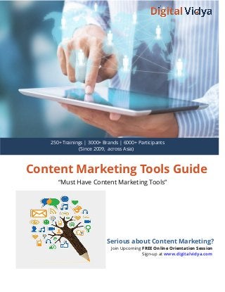 Content Marketing Tools Guide
“Must Have Content Marketing Tools”
Serious about Content Marketing?
Join Upcoming FREE Online Orientation Session
Sign-up at www.digitalvidya.com
250+ Trainings | 3000+ Brands | 6000+ Participants
(Since 2009, across Asia)
 