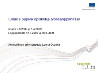 Erilailla oppiva opiskelija työssäoppimassa
Imatra 9.3.2009 ja 1.4.2009
Lappeenranta 12.3.2009 ja 30.3.2009

Ammatillinen erityisopettaja Leena Ovaska

 
