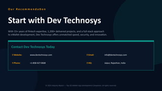 O u r R e c o m m e n d a ti o n
Start with Dev Technosys
With 15+ years of fintech expertise, 1,200+ delivered projects, and a full-stack approach
to eWallet development, Dev Technosys offers unmatched speed, security, and innovation.
Contact Dev Technosys Today
🌐 Website: www.devtechnosys.com 📧 Email: info@devtechnosys.com
📞 Phone: +1-858-427-0668 📍 HQ: Jaipur, Rajasthan, India
© 2025 Industry Report — Top 20 eWallet App Development Companies. All rights reserved.
 