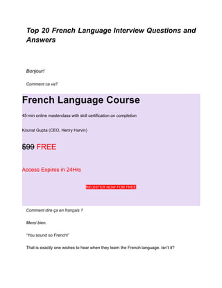 Top 20 French Language Interview Questions and
Answers
Bonjour!
Comment ca va?
French Language Course
45-min online masterclass with skill certification on completion
Kounal Gupta (CEO, Henry Harvin)
$99 FREE
Access Expires in 24Hrs
REGISTER NOW FOR FREE
Comment dire ça en français ?
Merci bien.
“You sound so French!”
That is exactly one wishes to hear when they learn the French language. Isn’t it?
 