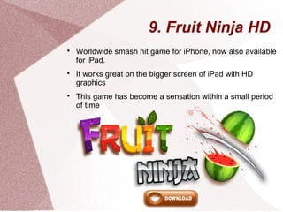 9. Fruit Ninja HD

Worldwide smash hit game for iPhone, now also available
for iPad.

It works great on the bigger scree...
