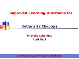 Improved Learning Questions for Kotler’s 22 Chapters Michelle Cabunilas April 2011 http://cabunilasmichelle.blogspot.com 