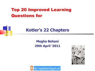 Top 20 Improved Learning Questions for Kotler’s 22 Chapters Megha Behani 29th April ’2011 