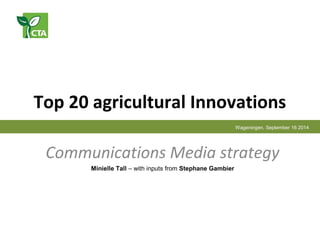 Top 20 agricultural Innovations
Communications Media strategy
Wageningen, September 16 2014
Minielle Tall – with inputs from Stephane Gambier
 
