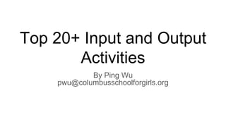 Top 20+ Input and Output
Activities
By Ping Wu
pwu@columbusschoolforgirls.org
 