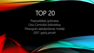 TOP 20
Pieprasītākās grāmatas
Cēsu Centrālās bibliotēkas
Pieaugušo apkalpošanas nodaļā
2017. gada janvārī
 