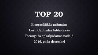 TOP 20
Pieprasītākās grāmatas
Cēsu Centrālās bibliotēkas
Pieaugušo apkalpošanas nodaļā
2016. gada decembrī
 