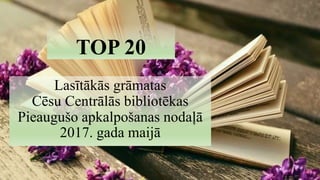 TOP 20
Lasītākās grāmatas
Cēsu Centrālās bibliotēkas
Pieaugušo apkalpošanas nodaļā
2017. gada maijā
 