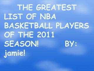     THE GREATEST LIST OF NBA BASKETBALL PLAYERS                OF THE 2011 SEASON!        BY: jamie! 