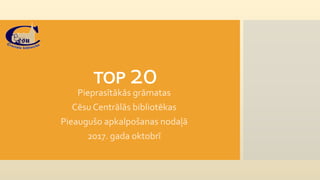 TOP 20Pieprasītākās grāmatas
Cēsu Centrālās bibliotēkas
Pieaugušo apkalpošanas nodaļā
2017. gada oktobrī
 