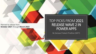TOP PICKS FROM 2021
RELEASE WAVE 2 IN
POWER APPS
By Sanjaya Prakash Pradhan (MCT)
Planned to release from
October 2021 through March 2022
 