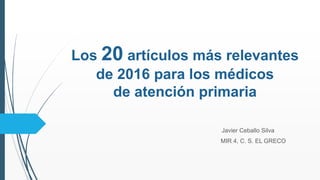 Los 20 artículos más relevantes
de 2016 para los médicos
de atención primaria
Javier Ceballo Silva
MIR 4, C. S. EL GRECO
 
