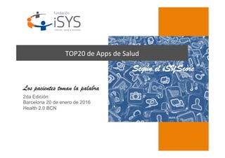 1	
  
TOP20	
  de	
  Apps	
  de	
  Salud	
  
2da Edición
Barcelona 20 de enero de 2016
Health 2.0 BCN
Según el iSYScore
Los pacientes toman la palabra
 