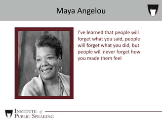 I’ve learned that people will
forget what you said, people
will forget what you did, but
people will never forget how
you made them feel
Maya Angelou
 