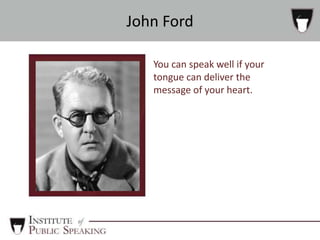 You can speak well if your
tongue can deliver the
message of your heart.
John Ford
 