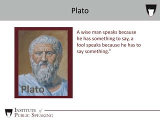 A wise man speaks because
he has something to say, a
fool speaks because he has to
say something.”
Plato
 