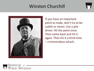 If you have an important
point to make, don’t try to be
subtle or clever. Use a pile
driver. Hit the point once.
Then come back and hit it
again. Then hit it a third time
– a tremendous whack.
Winston Churchill
 