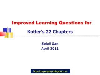 Improved Learning Questions for Kotler’s 22 Chapters Soleil Gan April 2011 http://taeyangxinyi.blogspot.com 