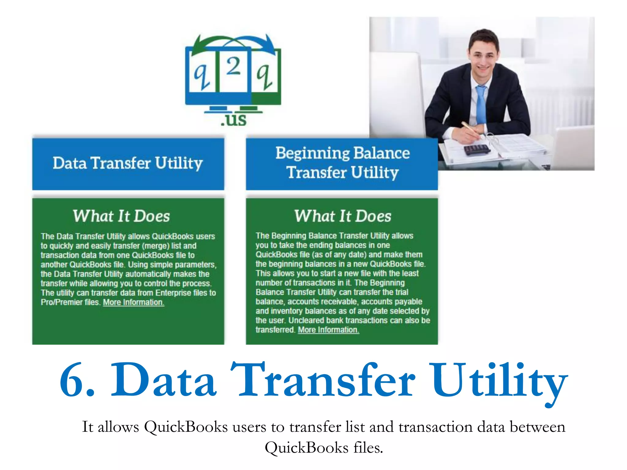 It allows QuickBooks users to transfer list and transaction data between
QuickBooks files.
6. Data Transfer Utility
 