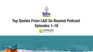 PODCAST
Top Quotes From L&D Go Beyond Podcast
Episodes 1-10
 