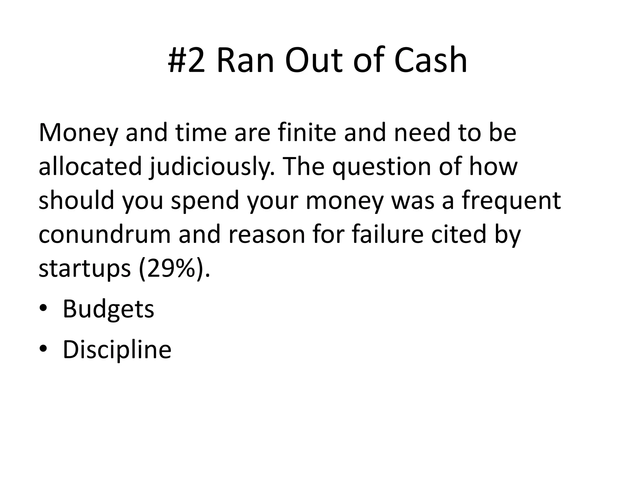 #2 Ran Out of Cash
Money and time are finite and need to be
allocated judiciously. The question of how
should you spend your money was a frequent
conundrum and reason for failure cited by
startups (29%).
• Budgets
• Discipline
 