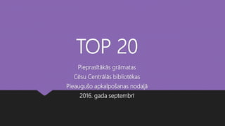 TOP 20
Pieprasītākās grāmatas
Cēsu Centrālās bibliotēkas
Pieaugušo apkalpošanas nodaļā
2016. gada septembrī
 