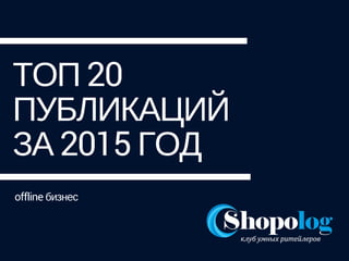 ТОП 20
ПУБЛИКАЦИЙ
ЗА 2015 ГОД
offline бизнес
 