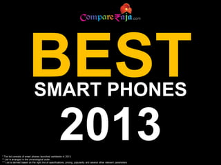 BEST
SMART PHONES

2013
* The list consists of smart phones launched worldwide in 2013.
** List is arranged in the chronological order.
*** List is derived based on the right mix of specifications, pricing, popularity and several other relevant parameters.

 