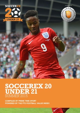 POWERED BY
SOCCEREX 20
UNDER 21
COMPILED BY PRIME TIME SPORT
POWERED BY THE PTS FOOTBALL VALUE INDEX
SUMMER 2015
 