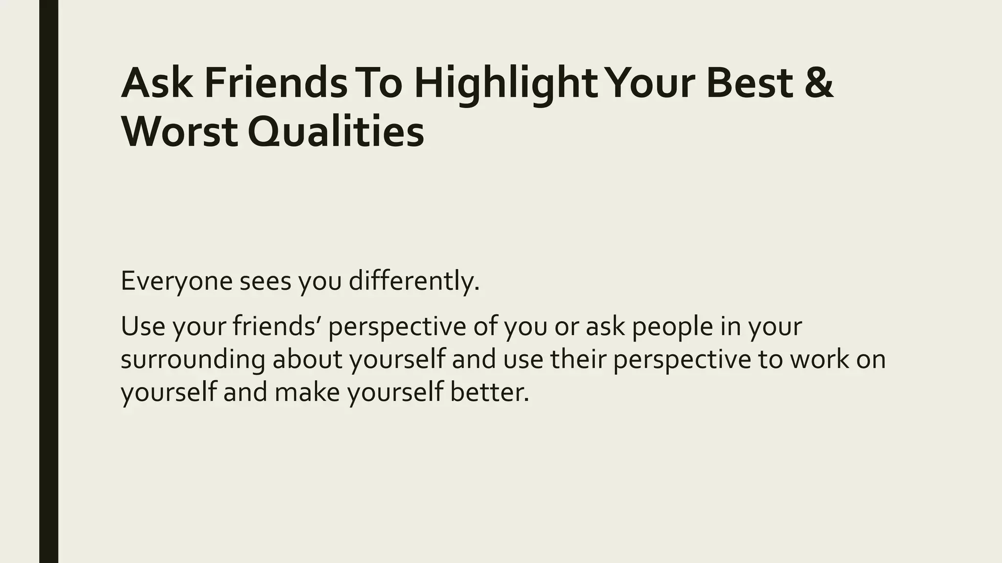 Ask FriendsTo HighlightYour Best &
Worst Qualities
Everyone sees you differently.
Use your friends’ perspective of you or ask people in your
surrounding about yourself and use their perspective to work on
yourself and make yourself better.
 