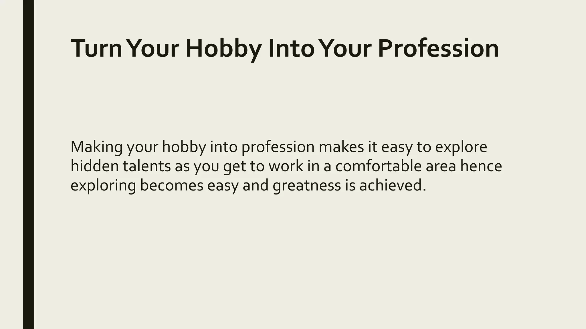 TurnYour Hobby IntoYour Profession
Making your hobby into profession makes it easy to explore
hidden talents as you get to work in a comfortable area hence
exploring becomes easy and greatness is achieved.
 