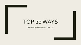 TOP 20WAYS
TO IDENTIFY HIDDEN SKILL SET
 