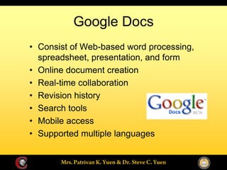 Google Docs
Consist of Web-based word processing,
spreadsheet, presentation, and form
Online document creation
Real-time collaboration
Revision history
Search tools
Mobile access
Supported multiple languages
 
