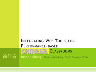 I NTEGRATING W EB TOOLS FOR
      P ERFORMANCE - BASED
      C HINESE        C LASSROOMS
徐佳音   Joanne Shang
 