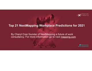 @nextmapping


Text me: 604.340.4700
By Cheryl Cran founder of NextMapping a future of work
consultancy. For more information go to next mapping.com
Top 21 NextMapping Workplace Predictions for 2021
 