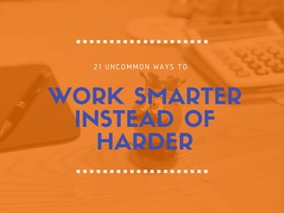 WORK SMARTER
INSTEAD OF
HARDER
21 UNCOMMON WAYS TO 
 