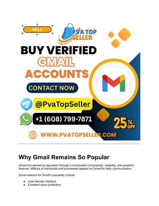 Why Gmail Remains So Popular
Gmail has earned its reputation through a combination of simplicity, reliability, and powerful
features. Millions of individuals and businesses depend on Gmail for daily communication.
Some reasons for Gmail's popularity include:
● User-friendly interface
● Excellent spam protection
 