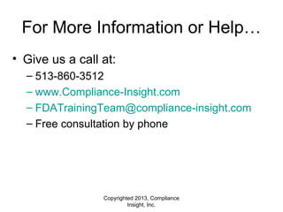 For More Information or Help…
• Give us a call at:
– 513-860-3512
– www.Compliance-Insight.com
– FDATrainingTeam@compliance-insight.com
– Free consultation by phone
Copyrighted 2013, Compliance
Insight, Inc.
 