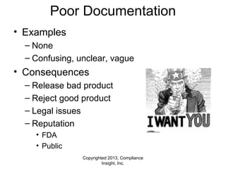 Copyrighted 2013, Compliance
Insight, Inc.
Poor Documentation
• Examples
– None
– Confusing, unclear, vague
• Consequences
– Release bad product
– Reject good product
– Legal issues
– Reputation
• FDA
• Public
 