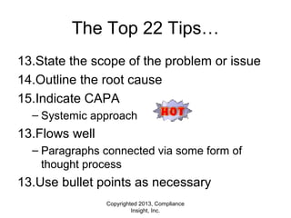 Copyrighted 2013, Compliance
Insight, Inc.
The Top 22 Tips…
13.State the scope of the problem or issue
14.Outline the root cause
15.Indicate CAPA
– Systemic approach
13.Flows well
– Paragraphs connected via some form of
thought process
13.Use bullet points as necessary
 