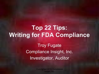 Copyrighted 2013, Compliance
Insight, Inc.
Top 22 Tips:
Writing for FDA Compliance
Troy Fugate
Compliance Insight, Inc.
Investigator, Auditor
 