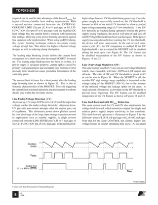 TOP242-250
O
11/058
required can be used to take advantage of the lower RDS(ON)
for
higher efﬁciency/smaller heat sinking requirements. With
a second resistor connected between the EXTERNAL
CURRENT LIMIT (X) pin (Y, R or F package) or MULTI-
FUNCTION (M) pin (P or G package) and the rectiﬁed DC
high voltage bus, the current limit is reduced with increasing
line voltage, allowing a true power limiting operation against
line variation to be implemented. When using an RCD clamp,
this power limiting technique reduces maximum clamp
voltage at high line. This allows for higher reﬂected voltage
designs as well as reducing clamp dissipation.
The leading edge blanking circuit inhibits the current limit
comparator for a short time after the output MOSFET is turned
on. The leading edge blanking time has been set so that, if a
power supply is designed properly, current spikes caused by
primary-side capacitances and secondary-side rectiﬁer reverse
recovery time should not cause premature termination of the
switching pulse.
The current limit is lower for a short period after the leading
edge blanking time as shown in Figure 52. This is due to
dynamic characteristics of the MOSFET. To avoid triggering
thecurrentlimitinnormaloperation,thedraincurrentwaveform
should stay within the envelope shown.
Line Under-Voltage Detection (UV)
At power up, UV keeps TOPSwitch-GX off until the input line
voltage reaches the under-voltage threshold. At power down,
UV prevents auto-restart attempts after the output goes out
of regulation. This eliminates power down glitches caused
by slow discharge of the large input storage capacitor present
in applications such as standby supplies. A single resistor
connected from the LINE-SENSE pin (Y, R or F package) or
MULTI-FUNCTION pin (P or G package) to the rectiﬁed DC
high voltage bus sets UV threshold during power up. Once the
power supply is successfully turned on, the UV threshold is
lowered to 40% of the initial UV threshold to allow extended
input voltage operating range (UV low threshold). If the UV
low threshold is reached during operation without the power
supply losing regulation, the device will turn off and stay off
until UV (high threshold) has been reached again. If the power
supply loses regulation before reaching the UV low threshold,
the device will enter auto-restart. At the end of each auto-
restart cycle (S7), the UV comparator is enabled. If the UV
high threshold is not exceeded the MOSFET will be disabled
during the next cycle (see Figure 8). The UV feature can
be disabled independent of the OV feature as shown in
Figures 19 and 23.
Line Overvoltage Shutdown (OV)
The same resistor used for UValso sets an overvoltage threshold
which, once exceeded, will force TOPSwitch-GX output into
off-state. The ratio of OV and UV thresholds is preset at 4.5
as can be seen in Figure 11. When the MOSFET is off, the
rectiﬁed DC high voltage surge capability is increased to the
voltage rating of the MOSFET (700 V), due to the absence
of the reﬂected voltage and leakage spikes on the drain. A
small amount of hysteresis is provided on the OV threshold to
prevent noise triggering. The OV feature can be disabled
independent of the UV feature as shown in Figures 18 and 32.
Line Feed-Forward with DCMAX
Reduction
The same resistor used for UV and OV also implements line
voltage feed-forward, which minimizes output line ripple and
reduces power supply output sensitivity to line transients.
This feed-forward operation is illustrated in Figure 7 by the
different values of IL
(Y, R or F package) or IM
(Por G package).
Note that for the same CONTROL pin current, higher line
voltage results in smaller operating duty cycle. As an added
PI-2637-060600
Oscillator
(SAW)
DMAX
Enable from
X, L or M Pin (STOP)
Time
Figure 10. Synchronization Timing Diagram.
 
